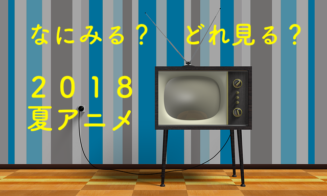 ２０１８年夏アニメ　何みる？