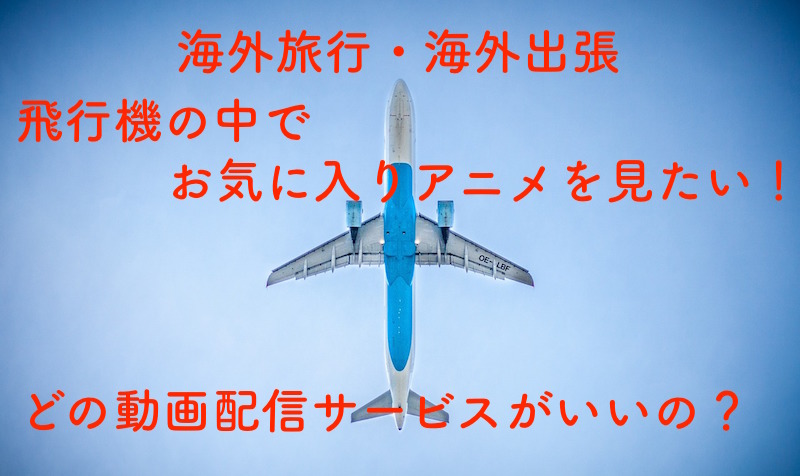 海外旅行・海外出張の飛行機でアニメを見るのに最適な動画配信サービスは？