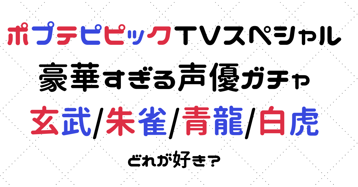 ポプテピピック TVスペシャル 玄武/朱雀/青龍/白虎の４バージョンの声優ガチャまとめ