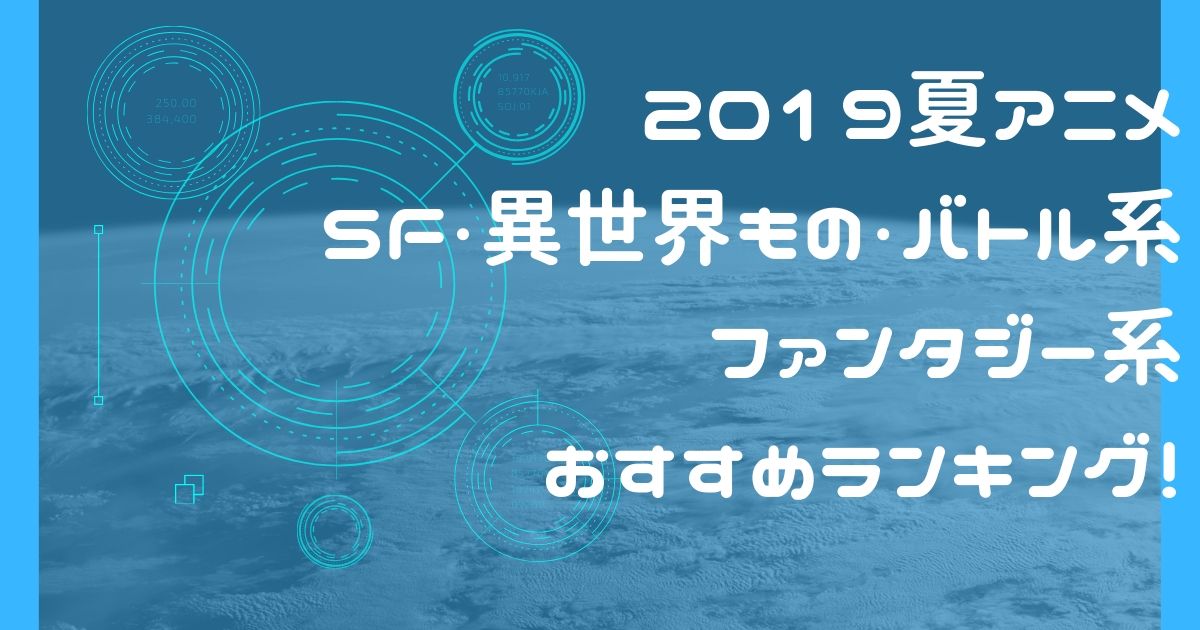 2019夏アニメ SF/異世界もの/ファンタジー系おすすめアニメまとめ