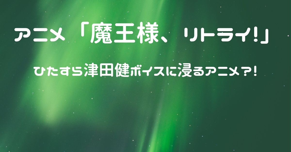 魔王様、リトライ！　感想　津田健のイケボ